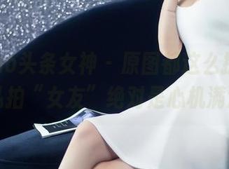TouTiao头条女神 – 原图都这么撩，张译丹的私拍“女友”绝对是心机满满啊！
