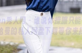Xiuren秀人网 – 谁说体操服只能在赛场？陈怡曼的私人网盘下载等你来探险！