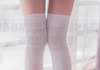 兔玩映画的高清图包，学园妹妹的青春宛如初恋般的可爱！
